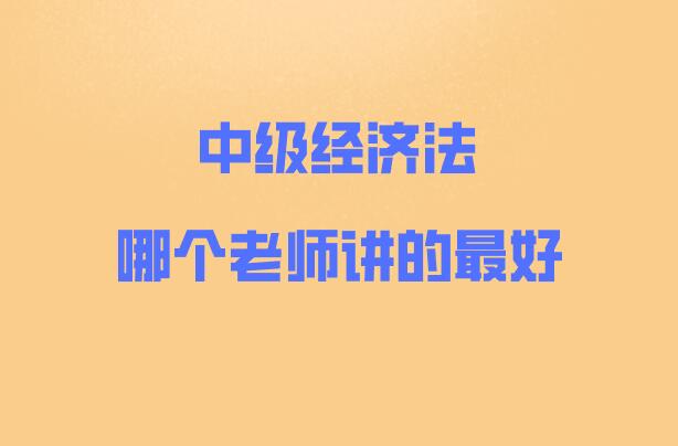 中级经济法哪个老师讲的最好